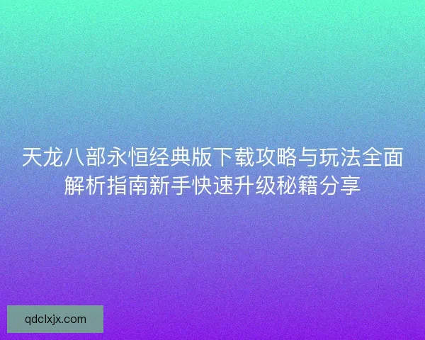 天龙八部永恒经典版下载攻略与玩法全面解析指南新手快速升级秘籍分享