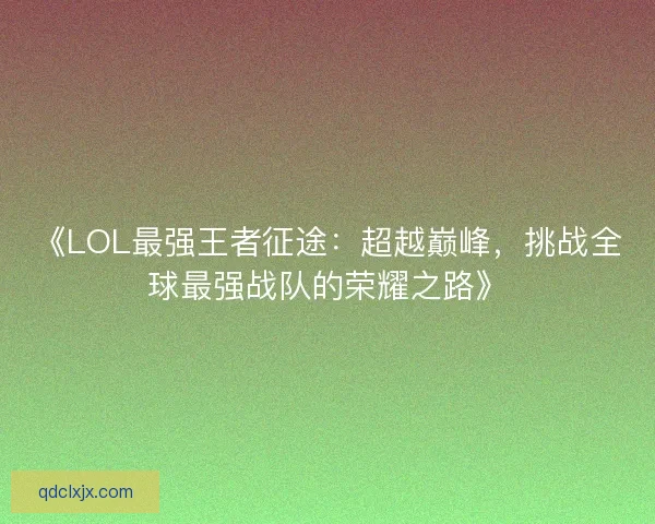 《LOL最强王者征途：超越巅峰，挑战全球最强战队的荣耀之路》