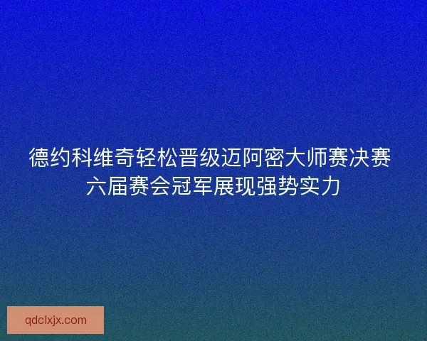 德约科维奇轻松晋级迈阿密大师赛决赛 六届赛会冠军展现强势实力