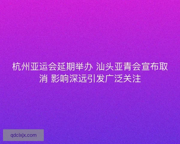 杭州亚运会延期举办 汕头亚青会宣布取消 影响深远引发广泛关注