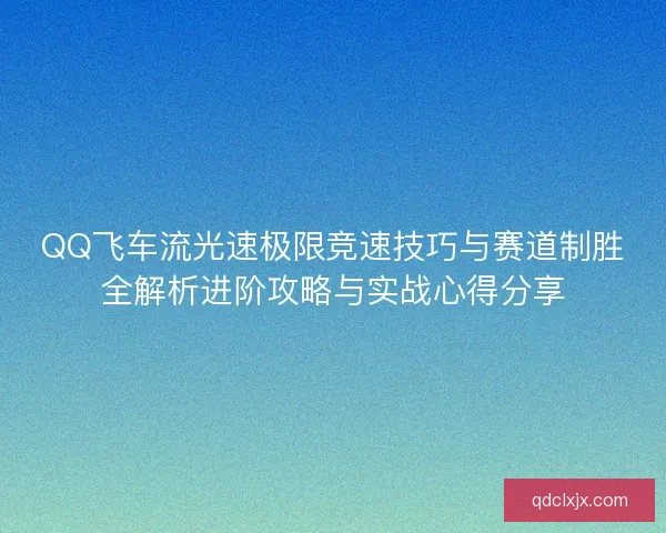 QQ飞车流光速极限竞速技巧与赛道制胜全解析进阶攻略与实战心得分享
