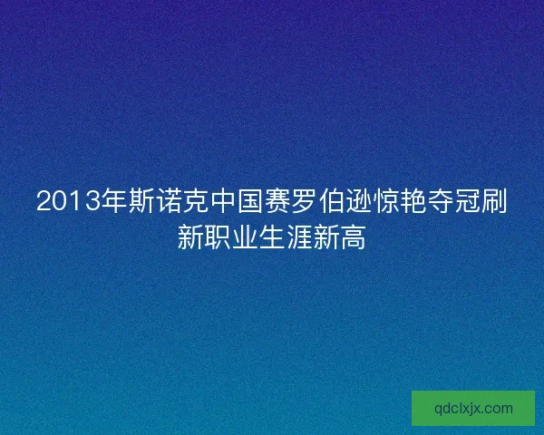 2013年斯诺克中国赛罗伯逊惊艳夺冠刷新职业生涯新高