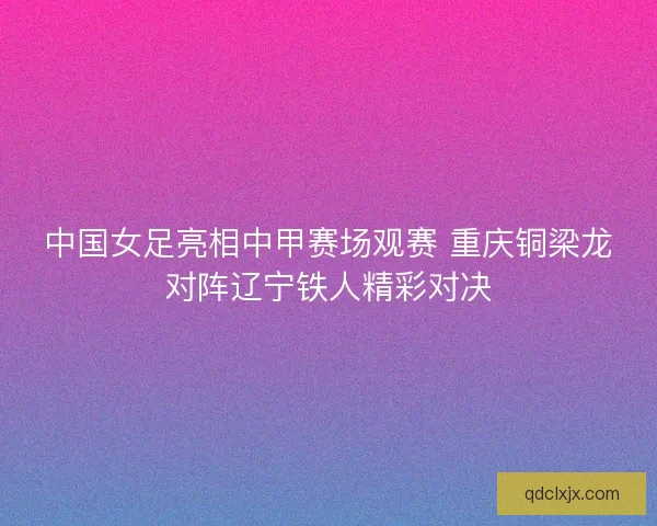 中国女足亮相中甲赛场观赛 重庆铜梁龙对阵辽宁铁人精彩对决