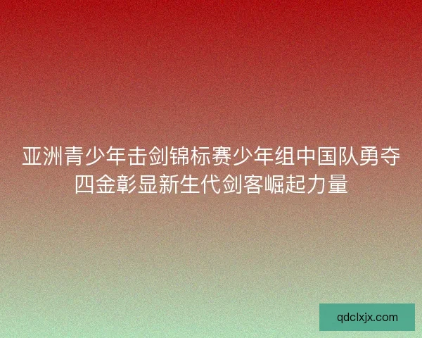 亚洲青少年击剑锦标赛少年组中国队勇夺四金彰显新生代剑客崛起力量