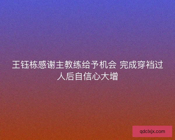 王钰栋感谢主教练给予机会 完成穿裆过人后自信心大增