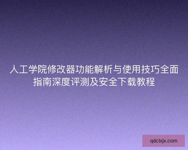 人工学院修改器功能解析与使用技巧全面指南深度评测及安全下载教程