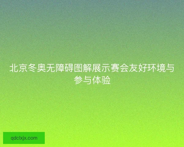 北京冬奥无障碍图解展示赛会友好环境与参与体验