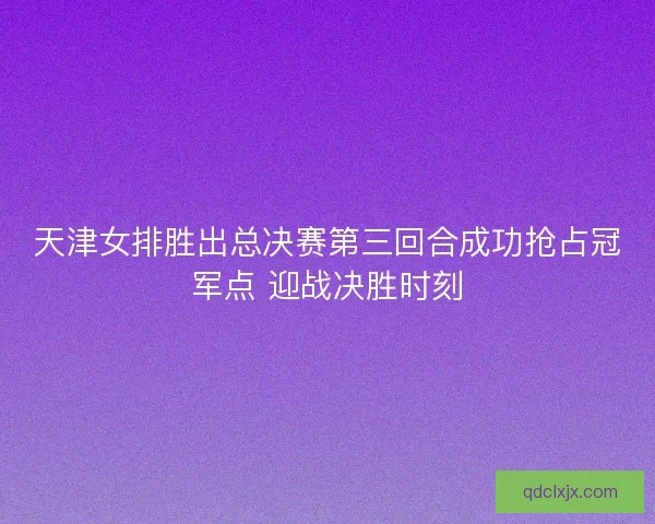 天津女排胜出总决赛第三回合成功抢占冠军点 迎战决胜时刻