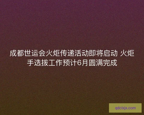 成都世运会火炬传递活动即将启动 火炬手选拔工作预计6月圆满完成