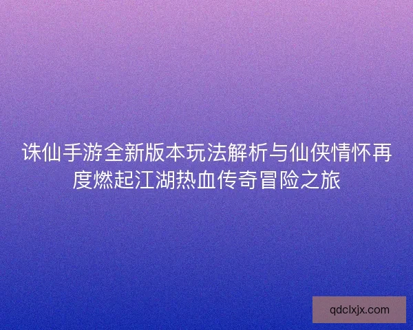 诛仙手游全新版本玩法解析与仙侠情怀再度燃起江湖热血传奇冒险之旅