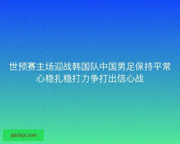 世预赛主场迎战韩国队中国男足保持平常心稳扎稳打力争打出信心战