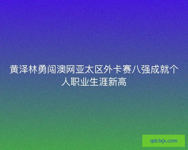 黄泽林勇闯澳网亚太区外卡赛八强成就个人职业生涯新高