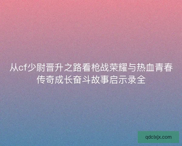 从cf少尉晋升之路看枪战荣耀与热血青春传奇成长奋斗故事启示录全