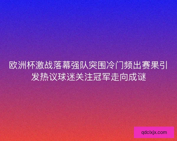 欧洲杯激战落幕强队突围冷门频出赛果引发热议球迷关注冠军走向成谜