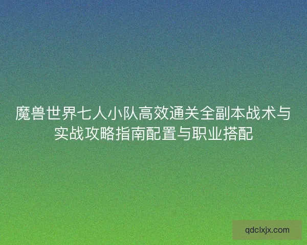 魔兽世界七人小队高效通关全副本战术与实战攻略指南配置与职业搭配