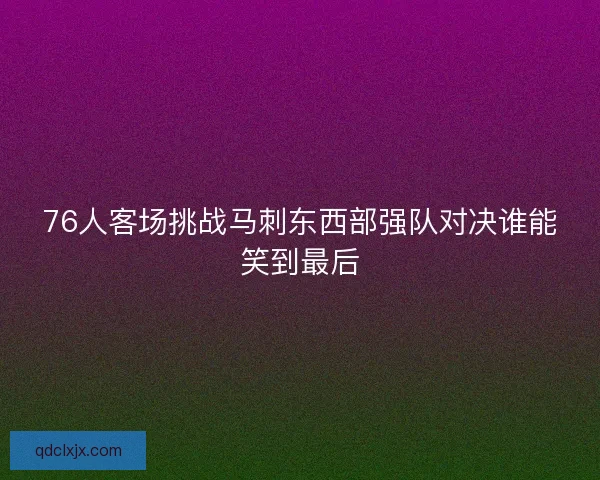 76人客场挑战马刺东西部强队对决谁能笑到最后