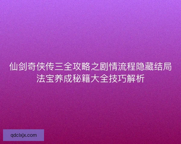 仙剑奇侠传三全攻略之剧情流程隐藏结局法宝养成秘籍大全技巧解析