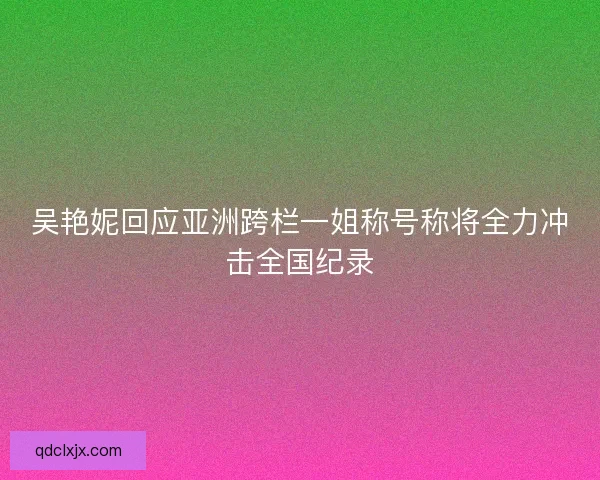 吴艳妮回应亚洲跨栏一姐称号称将全力冲击全国纪录