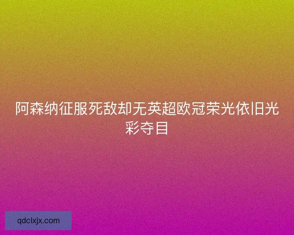 阿森纳征服死敌却无英超欧冠荣光依旧光彩夺目