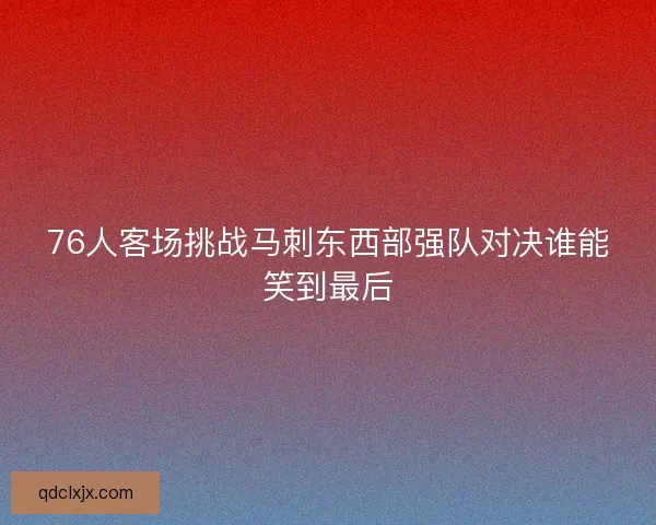 76人客场挑战马刺东西部强队对决谁能笑到最后