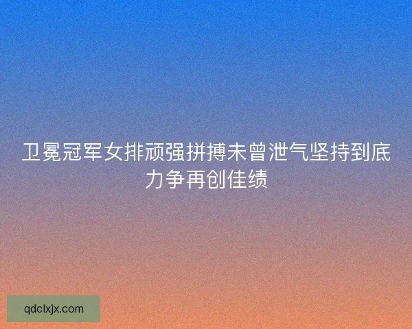 卫冕冠军女排顽强拼搏未曾泄气坚持到底力争再创佳绩