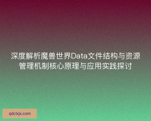 深度解析魔兽世界Data文件结构与资源管理机制核心原理与应用实践探讨